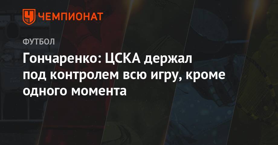 Гончаренко: ЦСКА держал под контролем всю игру, кроме одного момента