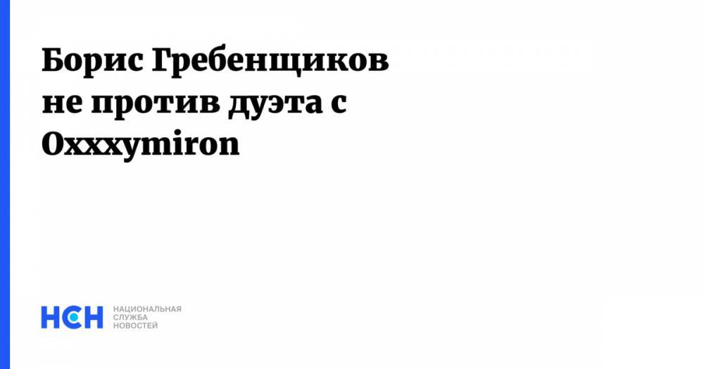 Борис Гребенщиков не против дуэта с Oxxxymiron