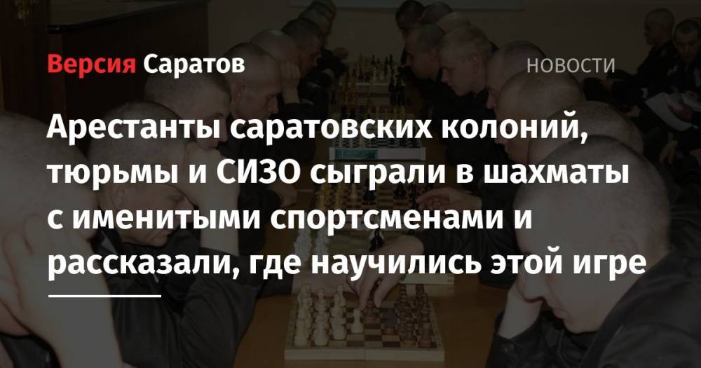 Арестанты саратовских колоний, тюрьмы и СИЗО сыграли в шахматы с именитыми спортсменами и рассказали, где научились этой игре