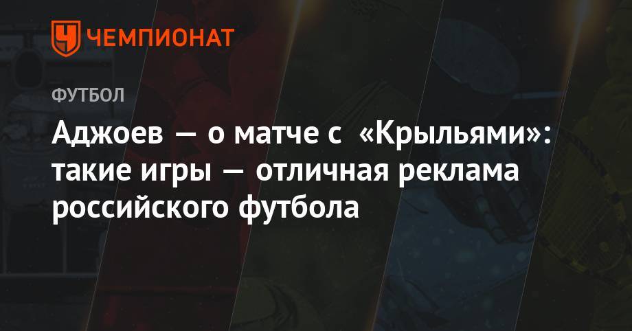 Аджоев — о матче с «Крыльями»: такие игры — отличная реклама российского футбола