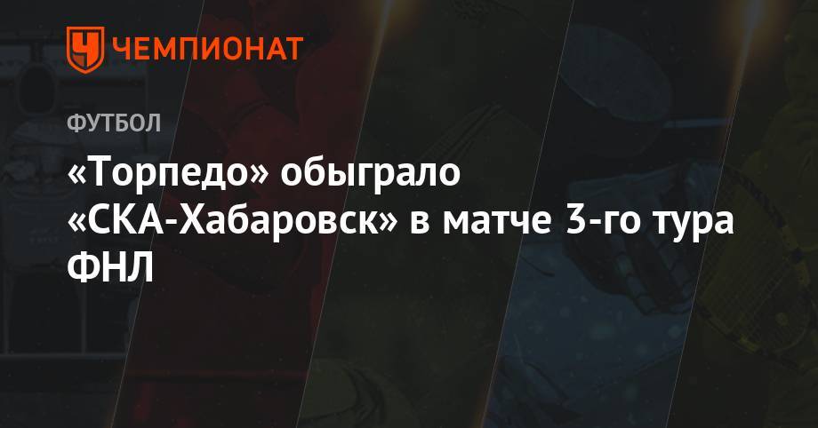 «Торпедо» обыграло «СКА-Хабаровск» в матче 3-го тура ФНЛ
