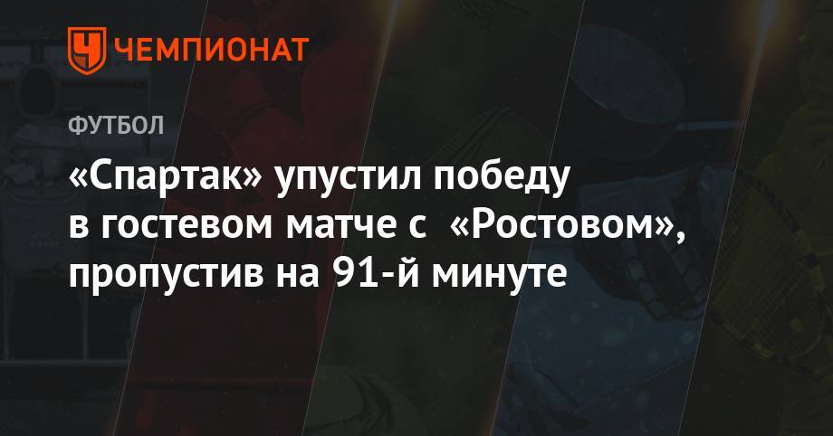 «Спартак» упустил победу в гостевом матче с «Ростовом», пропустив на 91-й минуте