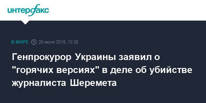 Генпрокурор Украины заявил о "горячих версиях" в деле об убийстве журналиста Шеремета