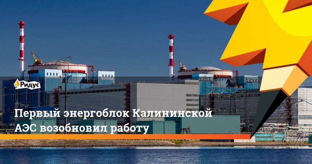 Первый энергоблок Калининской АЭС возобновил работу. Ридус