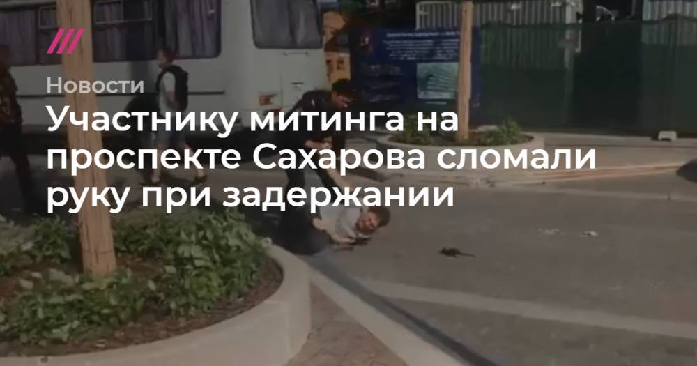 Участнику митинга на проспекте Сахарова сломали руку при задержании