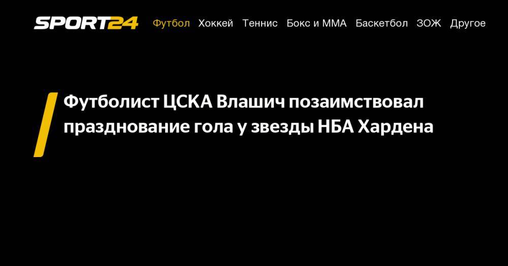 Футболист ЦСКА Влашич позаимствовал празднование гола у&nbsp;звезды НБА Хардена