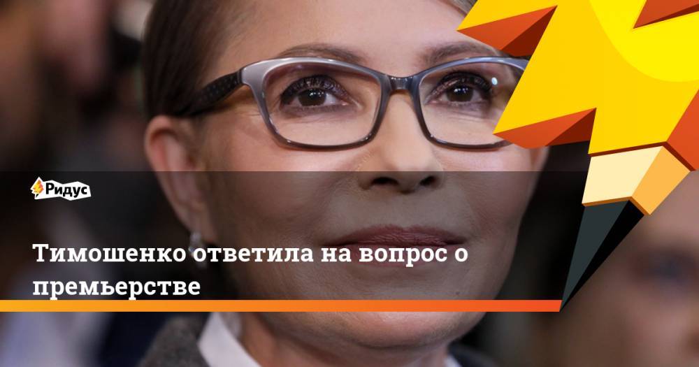 Тимошенко ответила на вопрос о премьерстве. Ридус