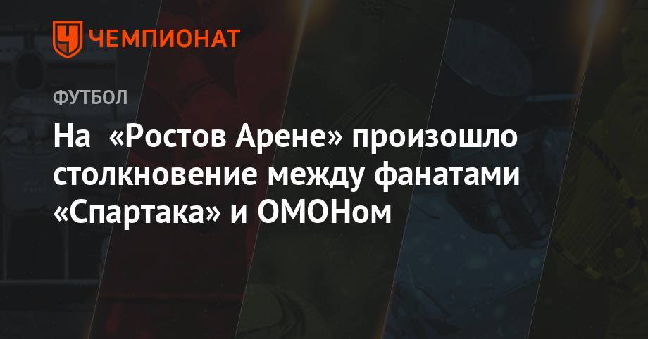 На «Ростов Арене» произошло столкновение между фанатами «Спартака» и ОМОНом