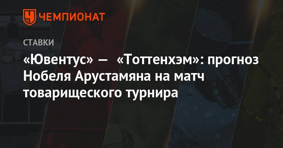 «Ювентус» — «Тоттенхэм»: прогноз Нобеля Арустамяна на матч товарищеского турнира
