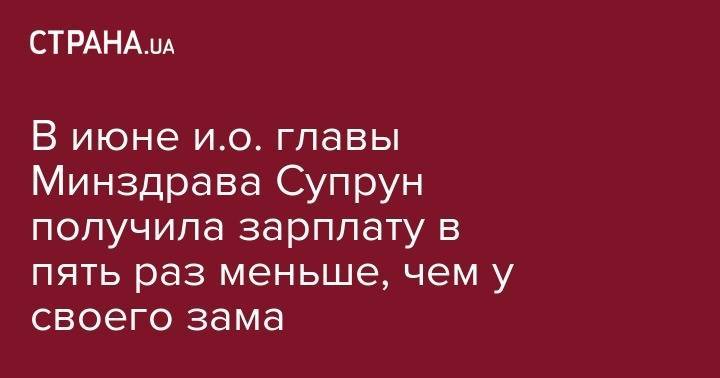 В июне и.о. главы Минздрава Супрун получила зарплату в пять раз меньше, чем у своего зама