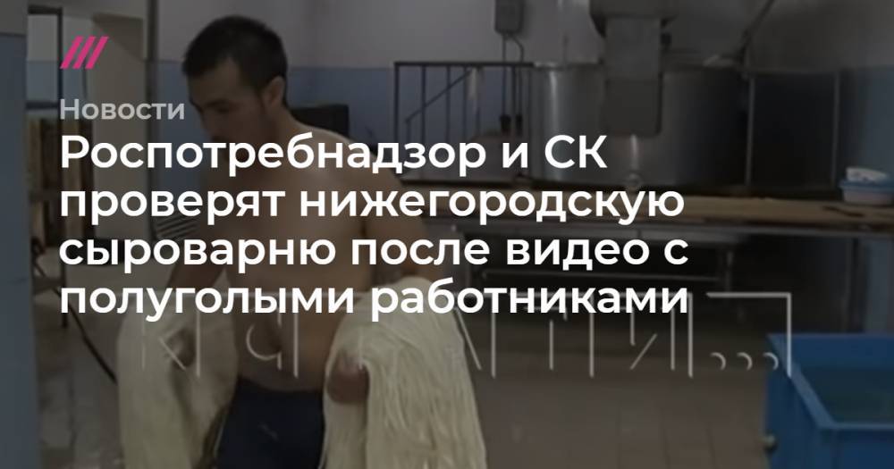Роспотребнадзор и СК проверят нижегородскую сыроварню после видео с полуголыми работниками