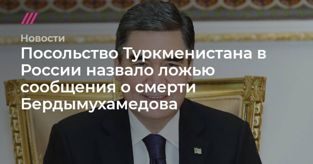 Посольство Туркменистана в России назвало ложью сообщения о смерти Бердымухамедова