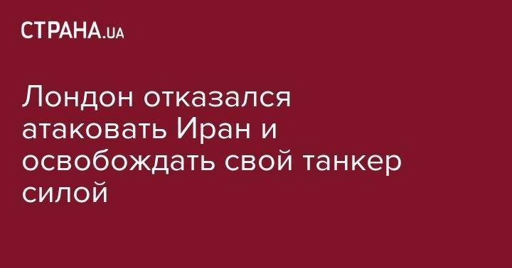 Лондон отказался атаковать Иран и освобождать свой танкер силой