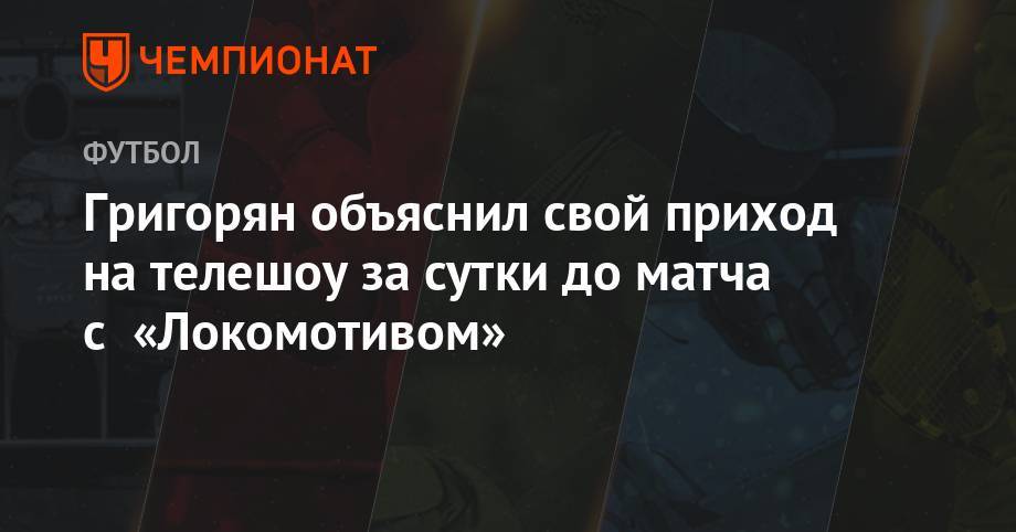 Григорян объяснил свой приход на телешоу за сутки до матча с «Локомотивом»