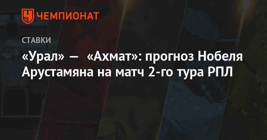 «Урал» — «Ахмат»: прогноз Нобеля Арустамяна на матч 2-го тура РПЛ
