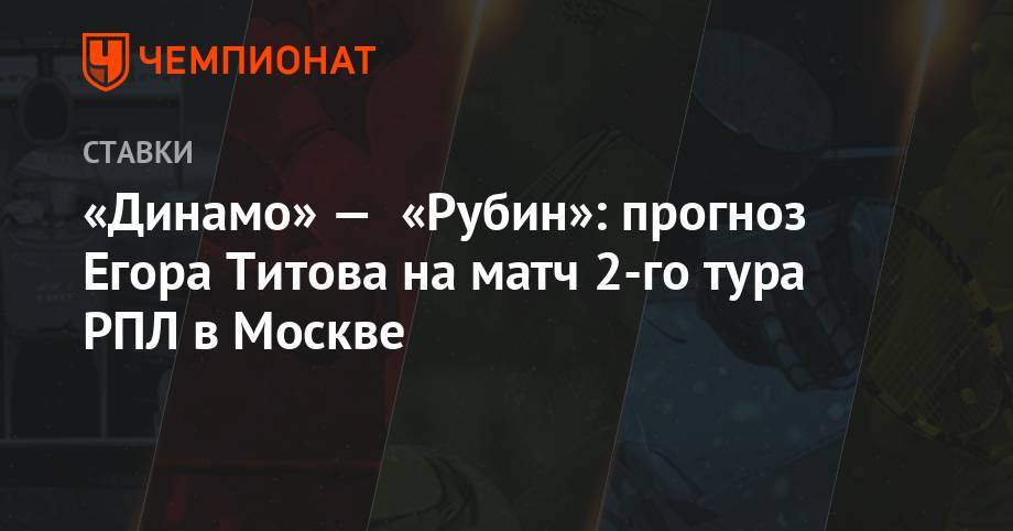 «Динамо» — «Рубин»: прогноз Егора Титова на матч 2-го тура РПЛ в Москве