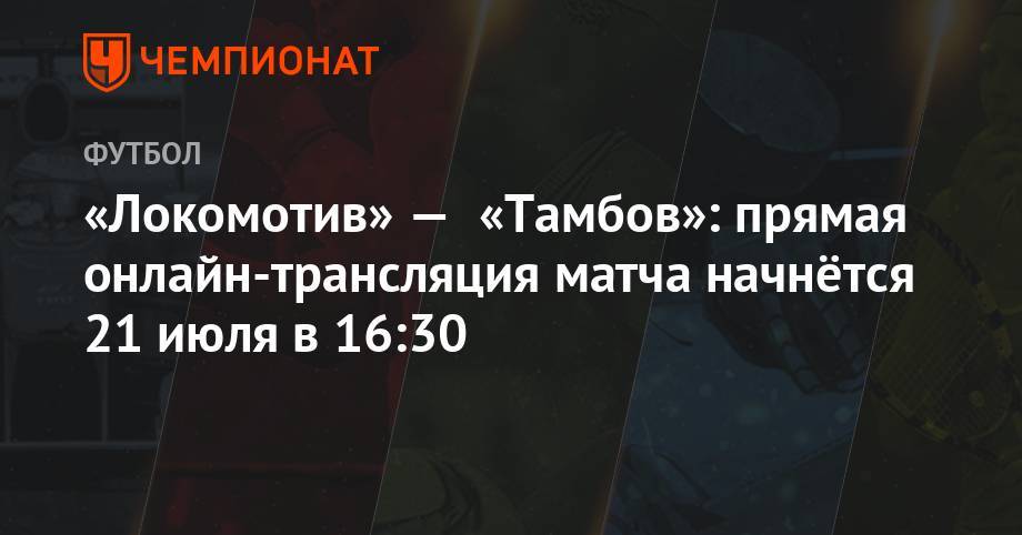 «Локомотив» — «Тамбов»: прямая онлайн-трансляция матча начнётся 21 июля в 16:30