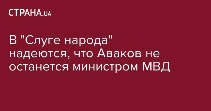 В "Слуге народа" надеются, что Аваков не останется министром МВД
