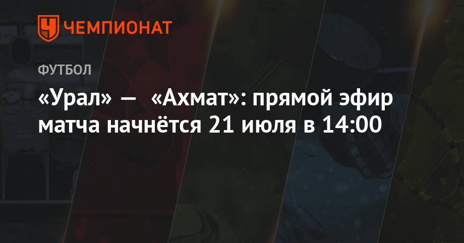 «Урал» — «Ахмат»: прямой эфир матча начнётся 21 июля в 14:00