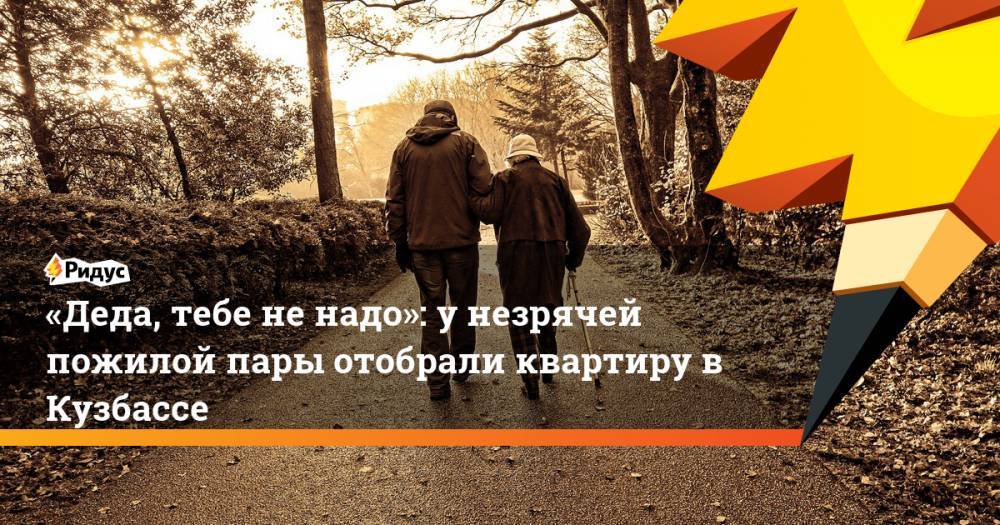 «Деда, тебе не надо»: у незрячей пожилой пары отобрали квартиру в Кузбассе. Ридус