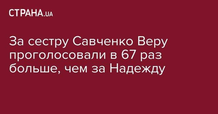 За сестру Савченко Веру проголосовали в 67 раз больше, чем за Надежду