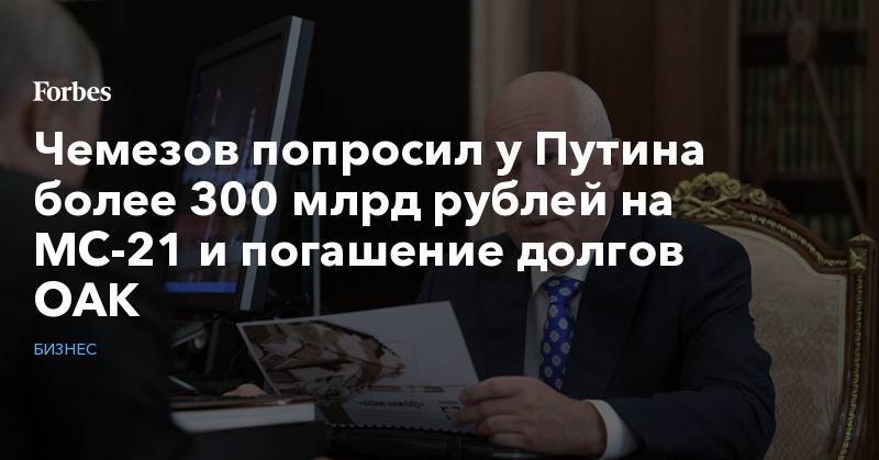 Чемезов попросил у Путина более 300 млрд рублей на МС-21 и погашение долгов ОАК