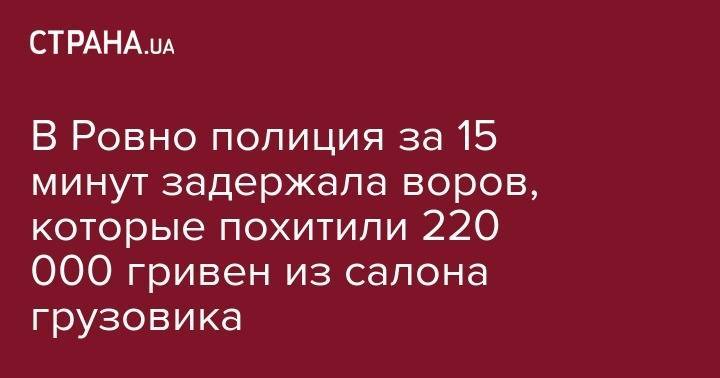 В Ровно полиция за 15 минут задержала воров, которые похитили 220 000 гривен из салона грузовика