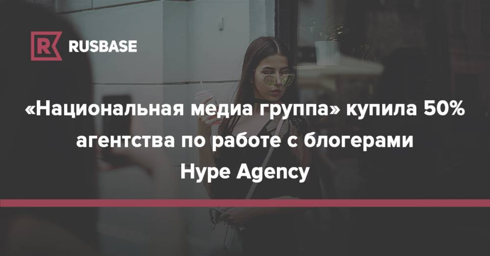 «Национальная медиа группа» купила 50% агентства по работе с блогерами Hype Agency
