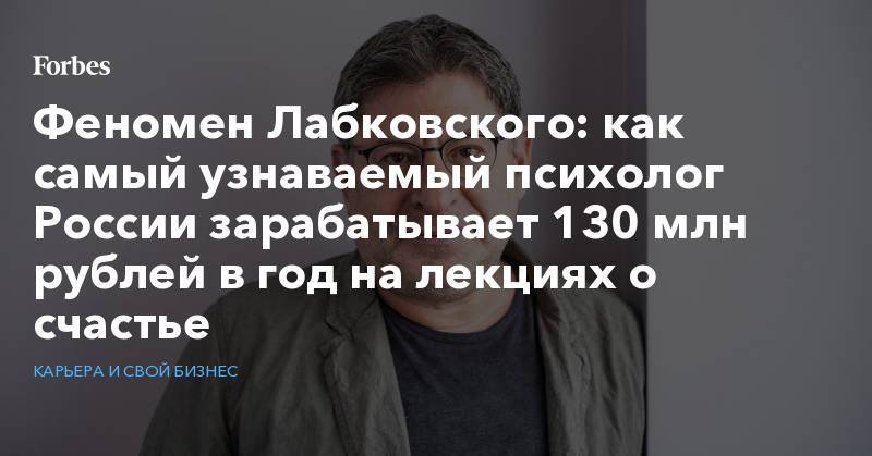 Феномен Лабковского: как самый узнаваемый психолог России зарабатывает 130 млн рублей в год на лекциях о счастье