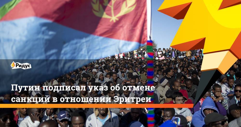 Путин подписал указ об отмене санкций в отношении Эритреи. Ридус