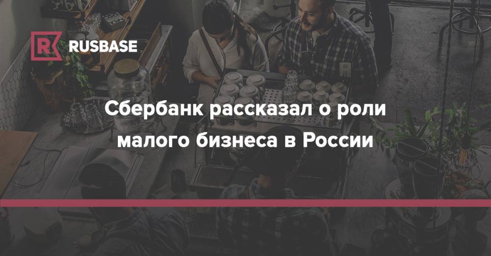 Сбербанк рассказал о роли малого бизнеса в России