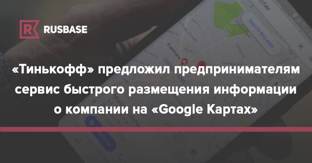 «Тинькофф» предложил предпринимателям сервис быстрого размещения информации о компании на «Google Картах»