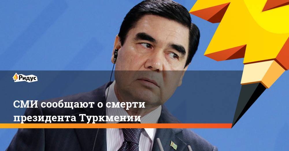 СМИ сообщают о смерти президента Туркмении. Ридус