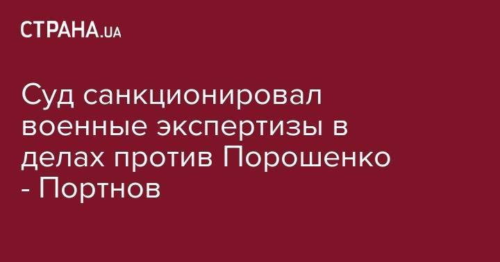 Суд санкционировал военные экспертизы в делах против Порошенко - Портнов