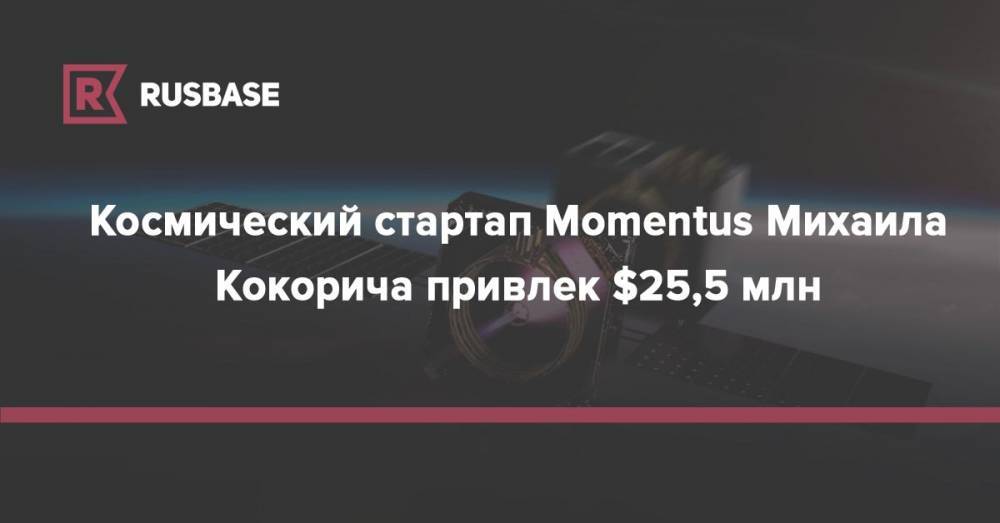 Космический стартап Momentus Михаила Кокорича привлек $25,5 млн - rb.ru - штат Вайоминг