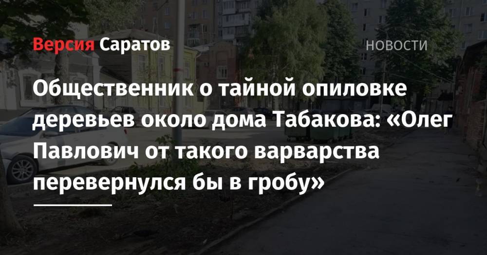 Общественник о тайной опиловке деревьев около дома Табакова: «Олег Павлович от такого варварства перевернулся бы в гробу»