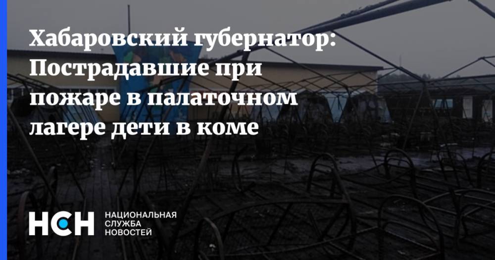 Хабаровский губернатор: Пострадавшие при пожаре в палаточном лагере дети в коме