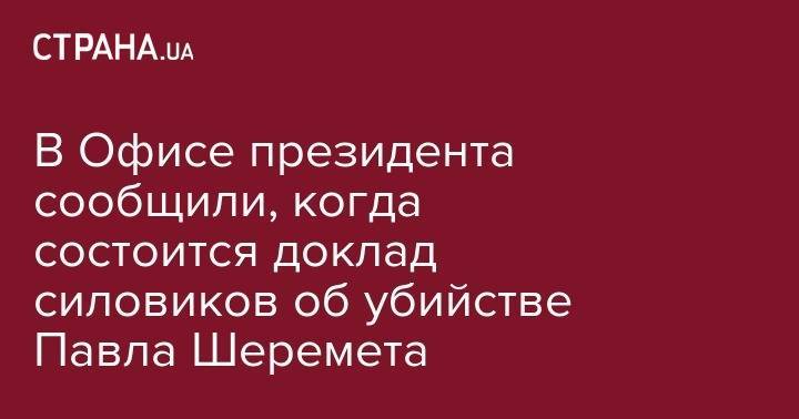 В Офисе президента сообщили, когда состоится доклад силовиков об убийстве Павла Шеремета