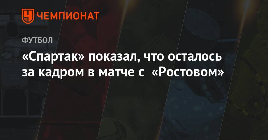 «Спартак» показал, что осталось за кадром в матче с «Ростовом»