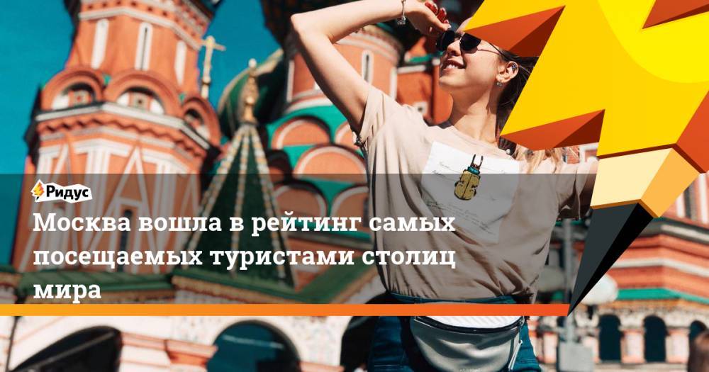 Москва вошла в рейтинг самых посещаемых туристами столиц мира. Ридус