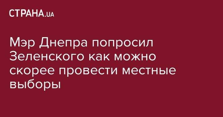 Мэр Днепра попросил Зеленского как можно скорее провести местные выборы