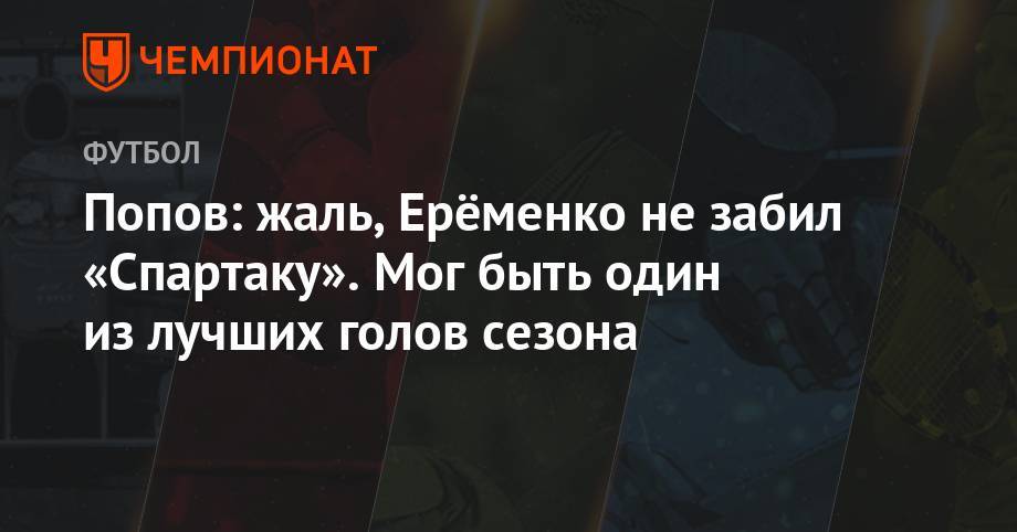 Попов: жаль, Ерёменко не забил «Спартаку». Мог быть один из лучших голов сезона