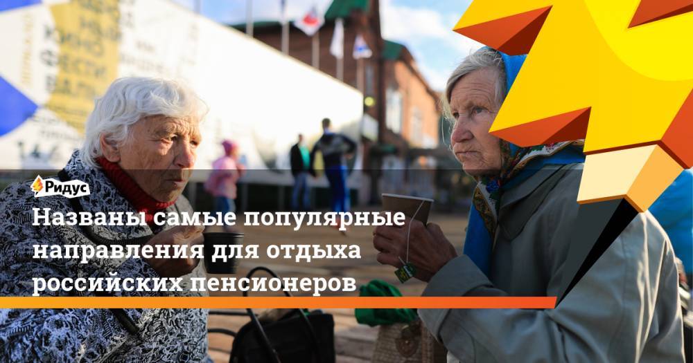 Названы самые популярные направления для отдыха российских пенсионеров. Ридус