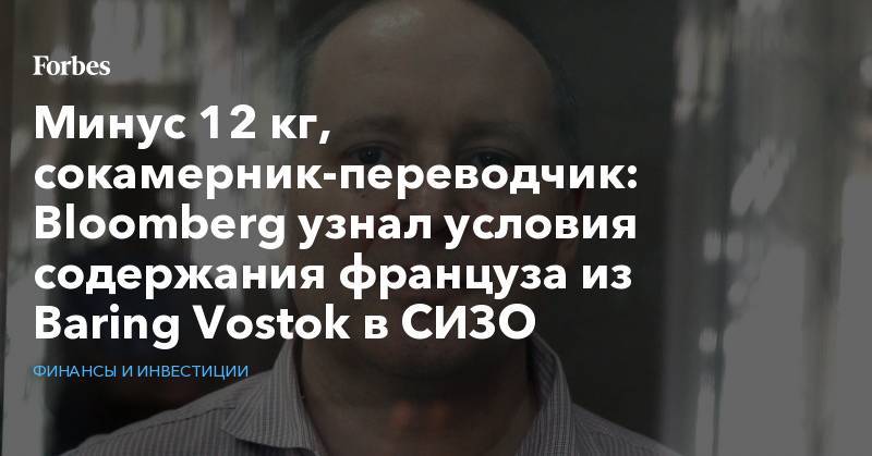Минус 12 кг, сокамерник-переводчик: Bloomberg узнал условия содержания француза из Baring Vostok в СИЗО