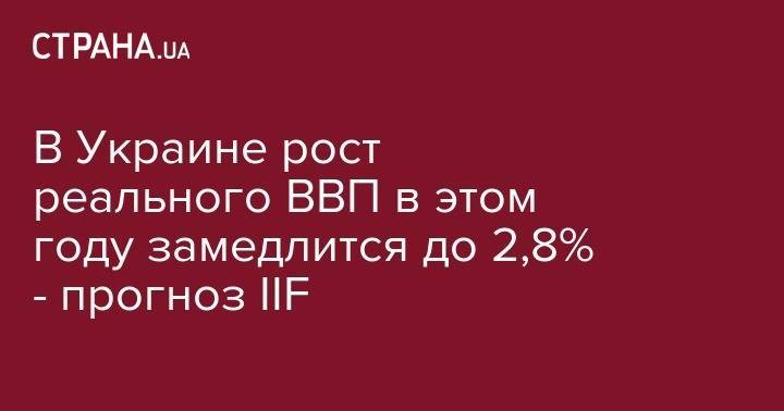 В Украине рост реального ВВП в этом году замедлится до 2,8% - прогноз IIF