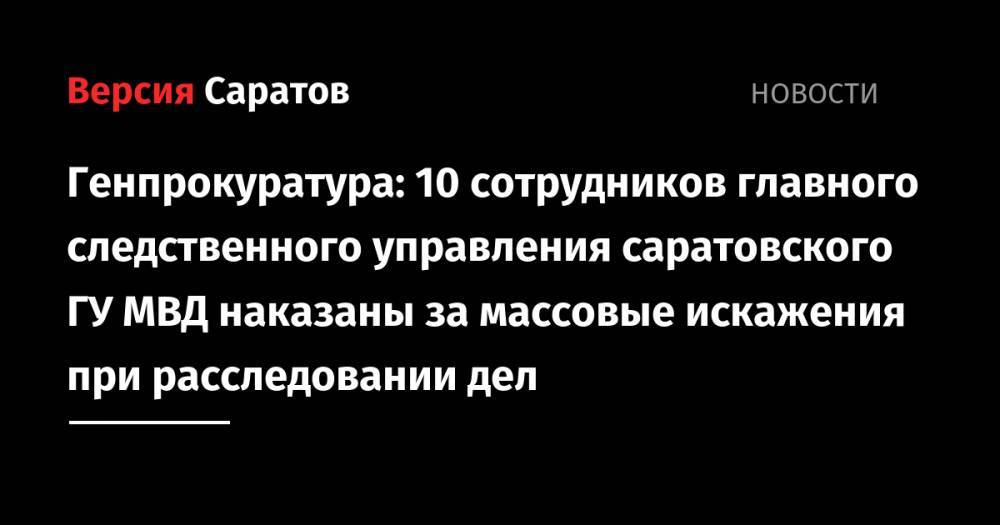 Генпрокуратура: 10 сотрудников главного следственного управления саратовского ГУ МВД наказаны за массовые искажения при расследовании дел