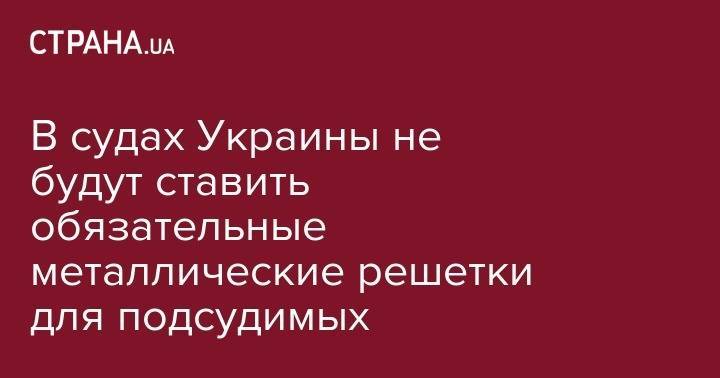 Лев Парцхаладзе - В судах Украины не будут ставить обязательные металлические решетки для подсудимых - strana.ua - Украина