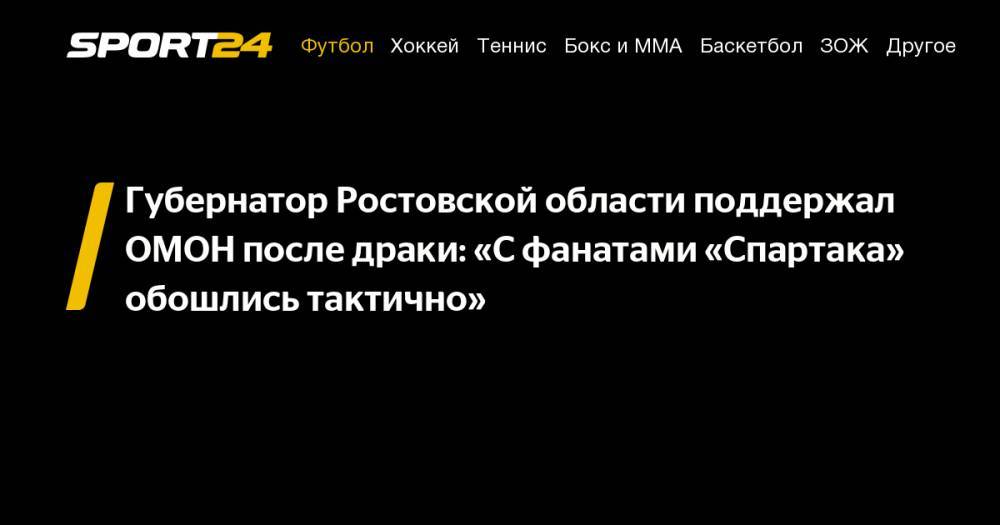 Губернатор Ростовской области поддержал ОМОН после драки: «С&nbsp;фанатами «Спартака» обошлись тактично»
