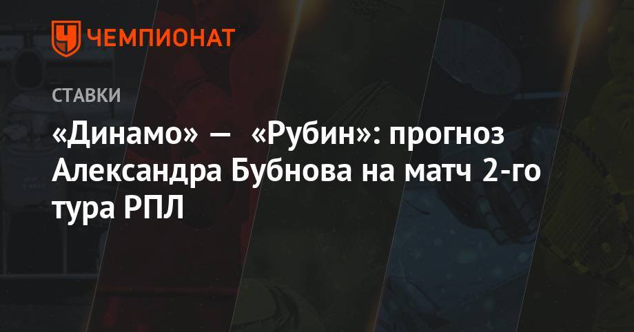 «Динамо» — «Рубин»: прогноз Александра Бубнова на матч 2-го тура РПЛ