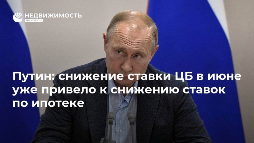 Путин: снижение ставки ЦБ в июне уже привело к снижению ставок по ипотеке